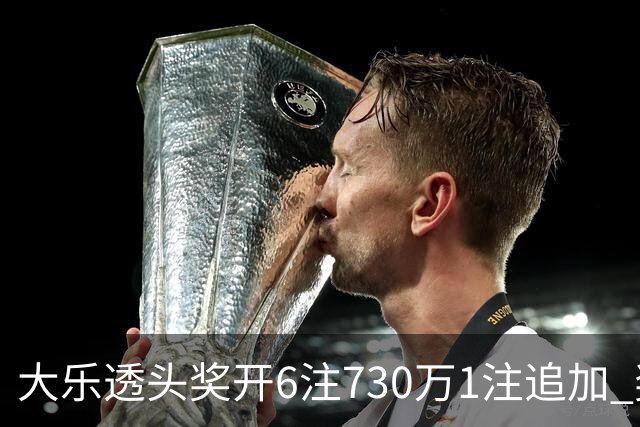 大乐透头奖开6注730万1注追加 奖池余额7.91亿
